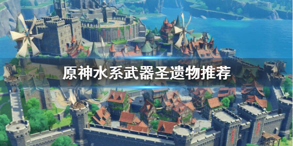 原神水系角色圣遗物武器怎么选 水圣遗物在哪刷