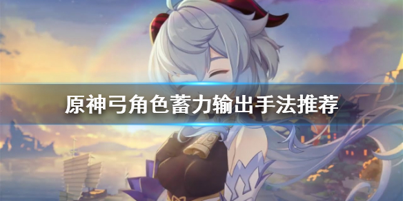 原神弓角色怎么输出（原神弓角色怎么输出最高）