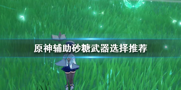 原神辅助砂糖武器怎么选（原神砂糖辅助装备搭配）