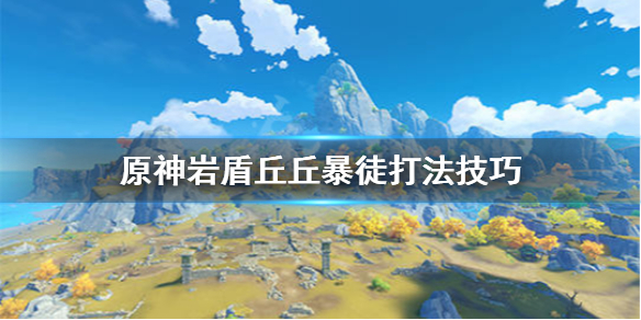 原神岩盾丘丘暴徒怎么打 原神岩盾丘丘王怎么打