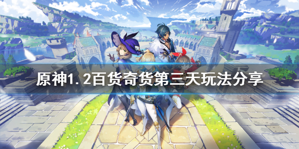 原神1.2百货奇货第三天怎么玩 原神百货奇货第二天