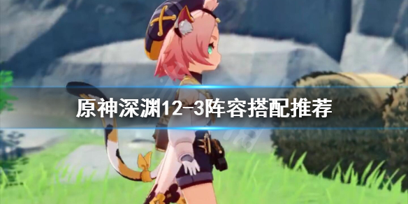 原神深渊12-3怎么过 原神深渊12层攻略有手就行