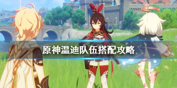 原神温迪队伍怎么配置 原神温迪队伍怎么配置最好