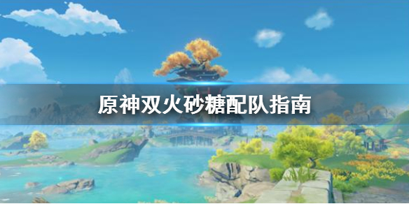 原神双火砂糖怎么配队（原神双火效果是什么）
