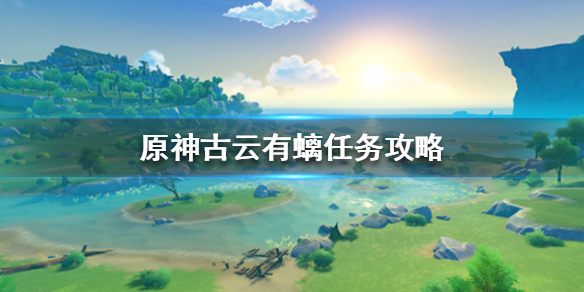 原神古云有螭任务怎么做 原神古云有螭任务怎么做-古云有螭任务攻略