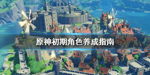 原神初期角色怎么养成（原神新手角色养成攻略）