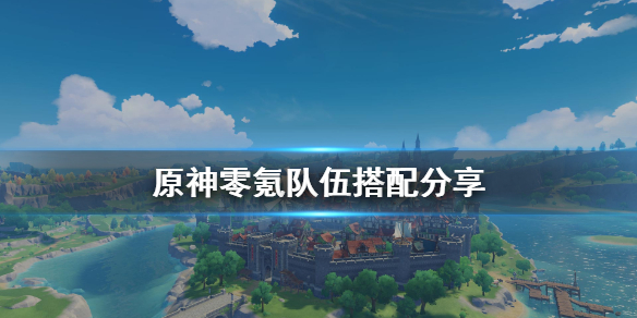 原神零氪队伍搭配分享（原神零氪队伍搭配分享怎么弄）