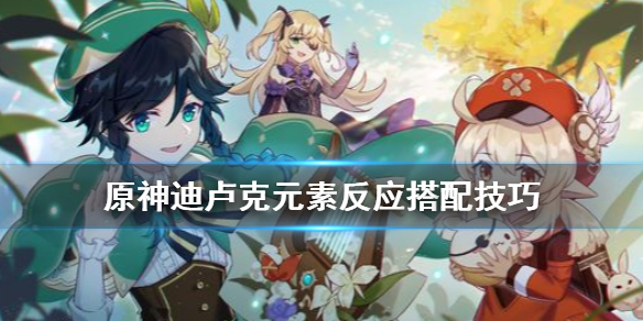 原神迪卢克元素反应怎么搭配（原神中迪卢克跟哪个角色打元素反应最好）