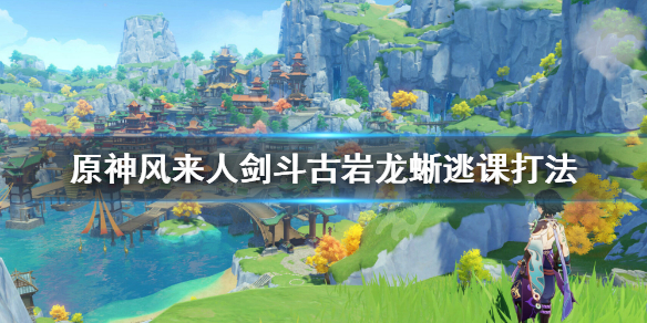 原神风来人剑斗古岩龙蜥逃课怎么打（原神风来人剑斗绮谭攻略）