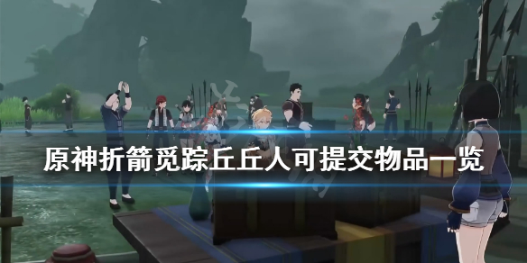 原神折箭觅踪丘丘人可提交物品一览 折箭迷踪丘丘人要什么