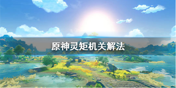 原神灵矩机关怎么解 原神怎么解锁灵矩关