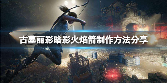 古墓丽影暗影弓箭怎么点火（古墓丽影暗影弓箭怎么点火的）
