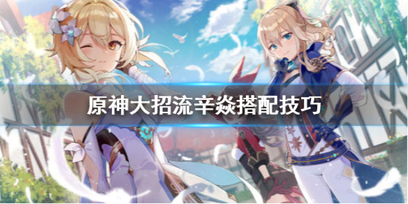 原神大招流辛焱怎么搭配 原神辛焱大招属性
