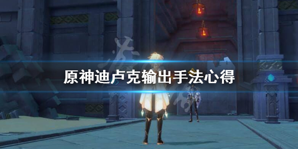 原神迪卢克怎么输出 原神迪卢克怎么输出高