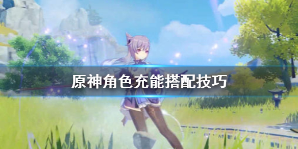 原神角色充能怎么安排（原神 充能是什么意思）