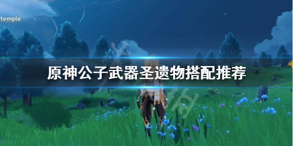 原神公子圣遗物武器怎么选 元神公子武器圣遗物推荐