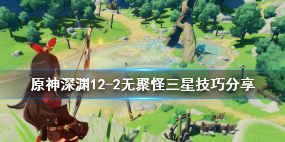 原神深渊12-2无聚怪怎么三星 原神深渊12层队伍
