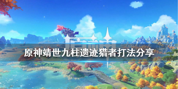 原神靖世九柱遗迹猎者怎么打（靖世九柱遗迹猎者怎么卡）
