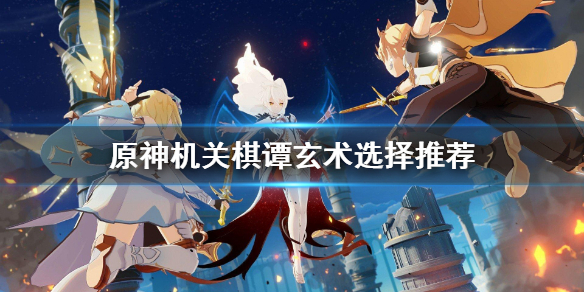 原神机关棋谭玄术怎么选择（原神机关棋谭玄术怎么选择角色）