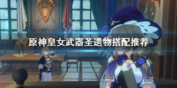 原神皇女圣遗物武器怎么搭配 原神皇女圣遗物武器怎么搭配最好