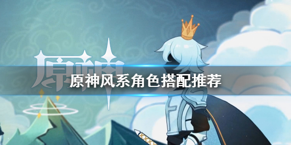 原神风系角色怎么搭配（原神风系角色搭配推荐）