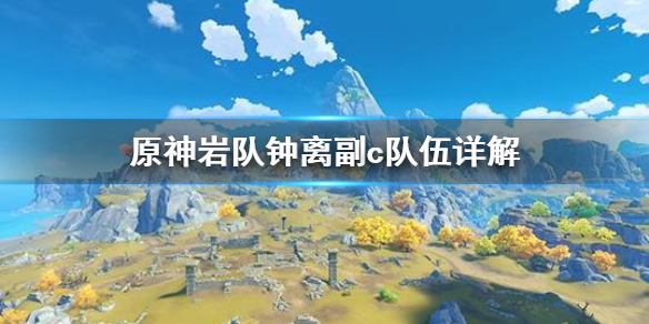 原神岩队钟离副c该怎么组建 岩主钟离