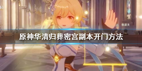 原神华清归葬密宫副本怎么打开 元神华清归葬迷宫