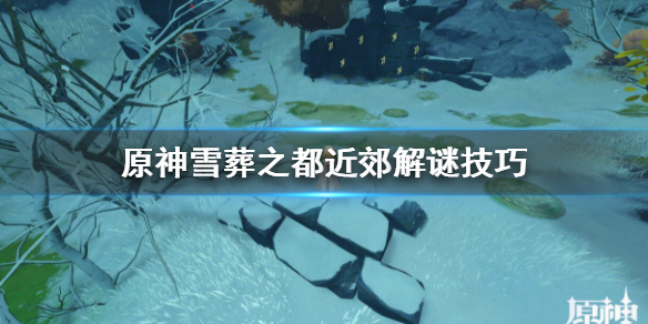 原神雪葬之都近郊解谜技巧（原神雪葬之都近郊怎么解密）