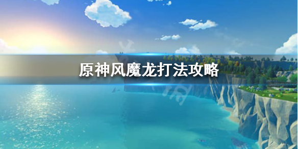 原神风魔龙怎么打 原神风魔龙怎么打新手