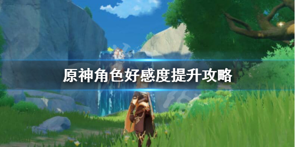 原神角色好感度怎么刷（原神好感度怎么提升角色好感度提升攻略）
