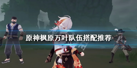 原神万叶队伍怎么搭配 原神 万叶队伍