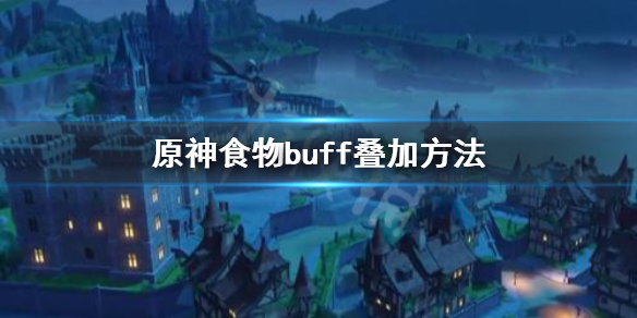 原神食物buff怎么叠加 原神食材buff可以叠加吗