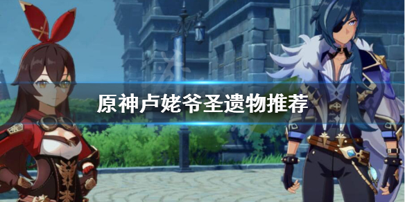 原神卢姥爷用什么圣遗物词条 原神卢姥爷适合什么圣遗物