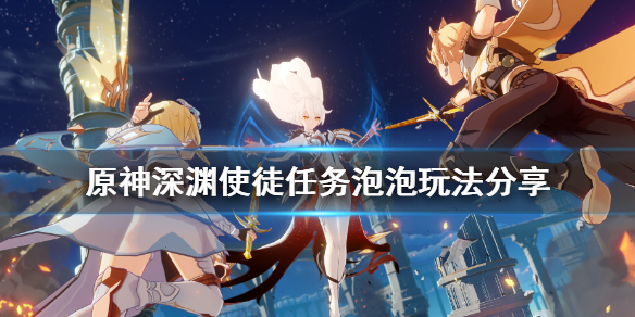 原神深渊使徒任务泡泡怎么玩 原神深渊泡泡怎么过