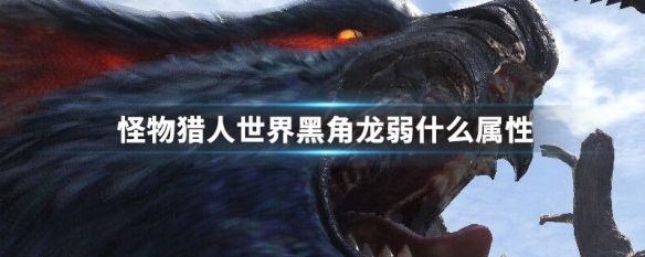 怪物猎人世界黑角龙弱什么属性 怪物猎人世界黑角龙任务解锁条件