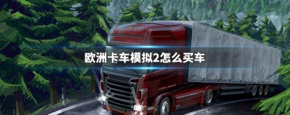 欧洲卡车模拟2怎么买车 欧卡模拟2挂车购买
