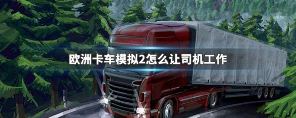欧洲卡车模拟2怎么让司机工作 欧卡模拟2怎么让司机干活