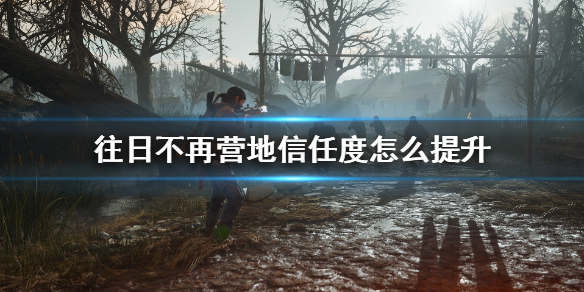 往日不再营地信任度怎么升快 往日不再营地好感度
