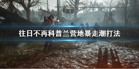 往日不再科普兰营地暴走潮怎么打 往日不再显示下载未完成,前去探索柯普营地