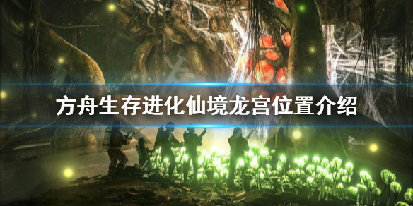 方舟生存进化仙境龙宫在哪 方舟仙境龙洞在哪里