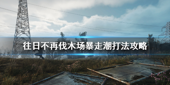 往日不再伐木场暴走潮怎么打（往日不再主线任务伐木场视频）