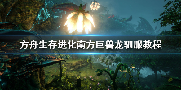 方舟生存进化南方巨兽龙怎么驯服 方舟生存进化南方巨兽龙怎么驯服吃什么