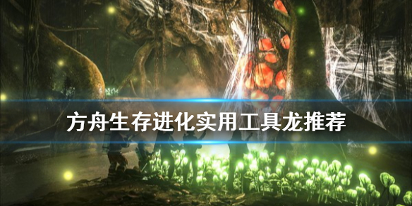 方舟生存进化实用工具龙有哪些 方舟各种工具龙作用