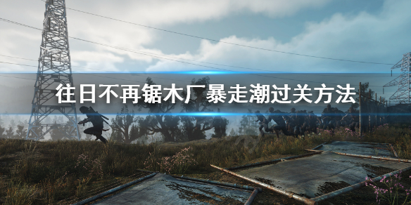 往日不再锯木厂暴走潮怎么打（往日不再锯木厂尸潮怎么打）