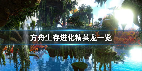 方舟生存进化精英龙有哪些 方舟生存进化精英龙有哪些属性
