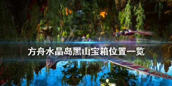 方舟生存进化水晶岛黑山宝箱在哪 方舟水晶岛黑山有僵尸飞龙吗