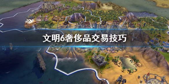文明6奢侈品有什么用 文明6奢侈品多了有用吗