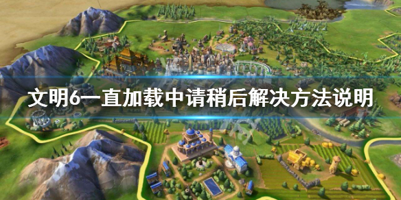 文明6一直加载中进不去怎么办（文明6启动后一直在加载中）