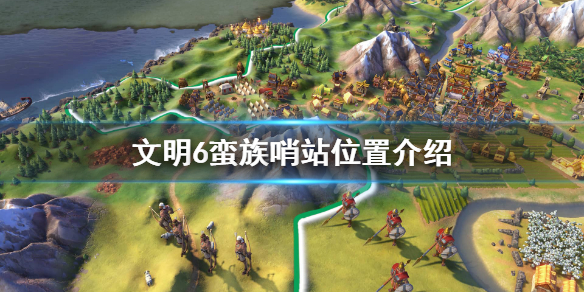 文明6蛮族哨站都在哪 文明6蛮族哨所怎么摧毁