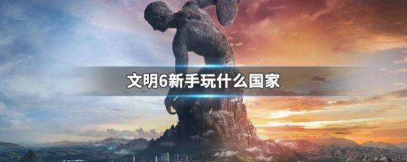 文明6新手玩什么国家 文明6适合新手的国家